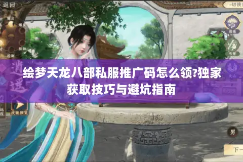 绘梦天龙八部私服推广码怎么领?独家获取技巧与避坑指南