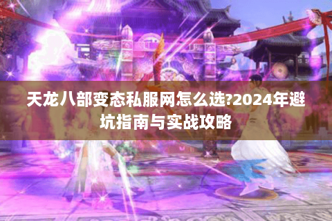 天龙八部变态私服网怎么选?2024年避坑指南与实战攻略