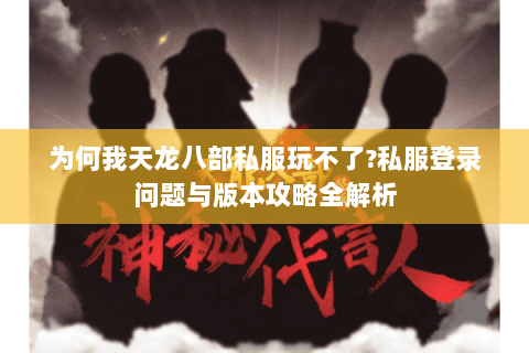 为何我天龙八部私服玩不了?私服登录问题与版本攻略全解析 为何我天龙八部私服玩不了?私服登录问题与版本攻略全解析