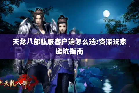 天龙八部私服客户端怎么选?资深玩家避坑指南 天龙八部私服客户端怎么选?资深玩家避坑指南