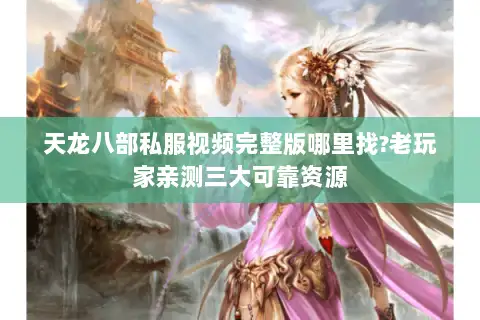 天龙八部私服视频完整版哪里找?老玩家亲测三大可靠资源