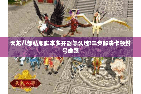 天龙八部私服脚本多开器怎么选?三步解决卡顿封号难题