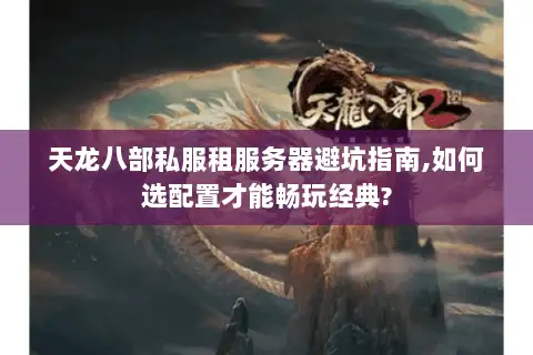 天龙八部私服租服务器避坑指南,如何选配置才能畅玩经典?