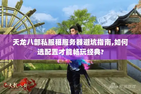 天龙八部私服租服务器避坑指南,如何选配置才能畅玩经典?