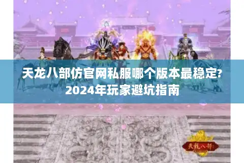 天龙八部仿官网私服哪个版本最稳定?2024年玩家避坑指南
