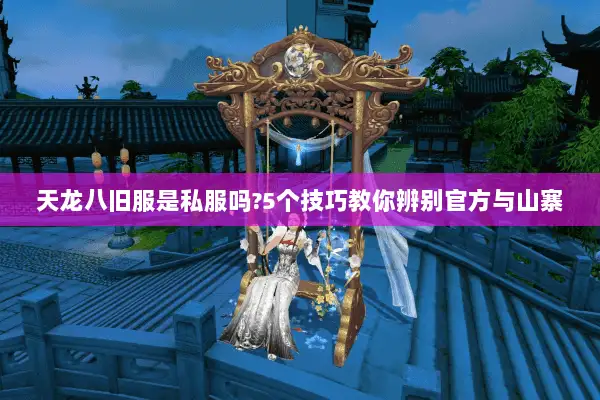 天龙八旧服是私服吗?5个技巧教你辨别官方与山寨 天龙八旧服是私服吗?5个技巧教你辨别官方与山寨