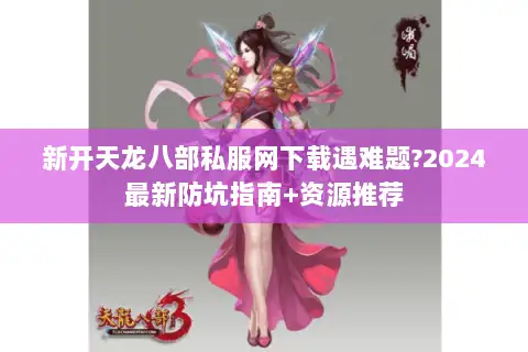 新开天龙八部私服网下载遇难题?2024最新防坑指南+资源推荐 新开天龙八部私服网下载遇难题?2024最新防坑指南+资源推荐