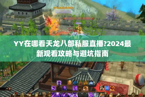 YY在哪看天龙八部私服直播?2024最新观看攻略与避坑指南