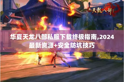 华夏天龙八部私服下载终极指南,2024最新资源+安全防坑技巧 华夏天龙八部私服下载终极指南,2024最新资源+安全防坑技巧