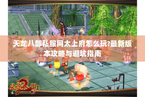 天龙八部私服网太上府怎么玩?最新版本攻略与避坑指南 天龙八部私服网太上府怎么玩?最新版本攻略与避坑指南