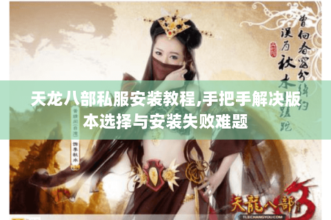 天龙八部私服安装教程,手把手解决版本选择与安装失败难题
