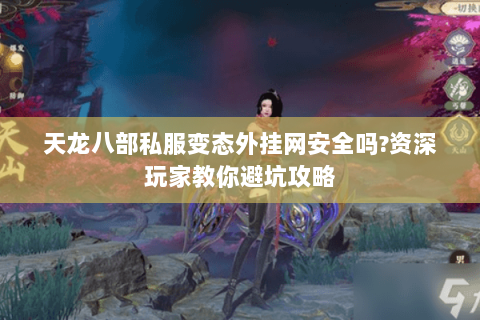 天龙八部私服变态外挂网安全吗?资深玩家教你避坑攻略 天龙八部私服变态外挂网安全吗?资深玩家教你避坑攻略