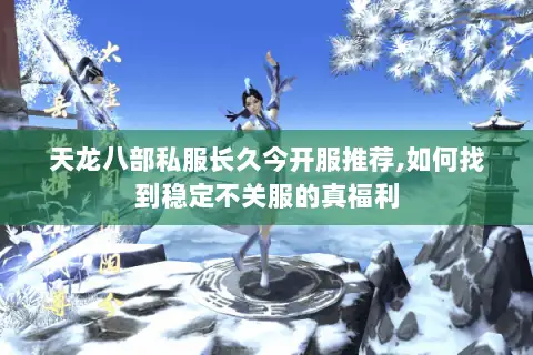 天龙八部私服长久今开服推荐,如何找到稳定不关服的真福利 天龙八部私服长久今开服推荐,如何找到稳定不关服的真福利