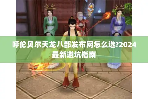 呼伦贝尔天龙八部发布网怎么选?2024最新避坑指南 呼伦贝尔天龙八部发布网怎么选?2024最新避坑指南