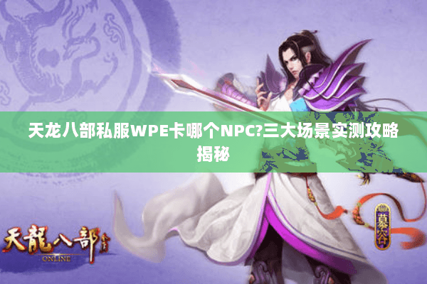 天龙八部私服WPE卡哪个NPC?三大场景实测攻略揭秘 天龙八部私服WPE卡哪个NPC?三大场景实测攻略揭秘