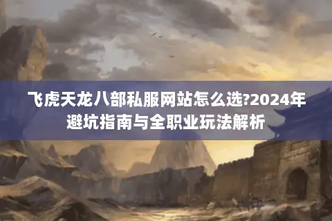 飞虎天龙八部私服网站怎么选?2024年避坑指南与全职业玩法解析