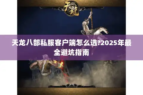 天龙八部私服客户端怎么选?2025年最全避坑指南