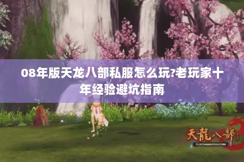 08年版天龙八部私服怎么玩?老玩家十年经验避坑指南