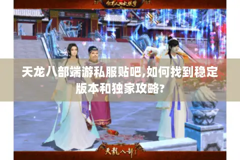 天龙八部端游私服贴吧,如何找到稳定版本和独家攻略?