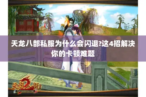 天龙八部私服为什么会闪退?这4招解决你的卡顿难题