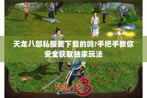 天龙八部私服要下载的吗?手把手教你安全获取独家玩法