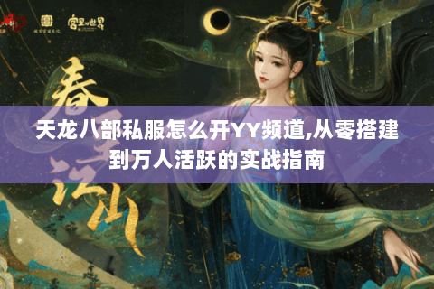 天龙八部私服怎么开YY频道,从零搭建到万人活跃的实战指南