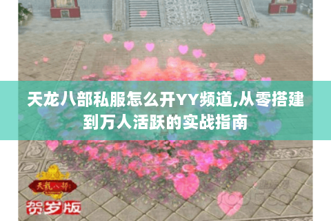天龙八部私服怎么开YY频道,从零搭建到万人活跃的实战指南