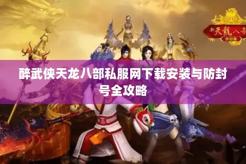 醉武侠天龙八部私服网下载安装与防封号全攻略