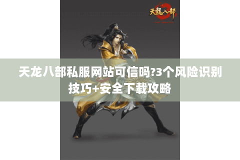天龙八部私服网站可信吗?3个风险识别技巧+安全下载攻略