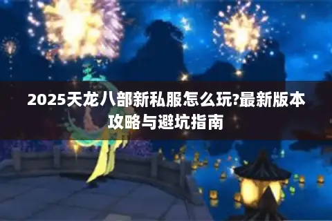 2025天龙八部新私服怎么玩?最新版本攻略与避坑指南