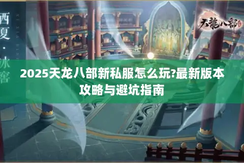 2025天龙八部新私服怎么玩?最新版本攻略与避坑指南 2025天龙八部新私服怎么玩?最新版本攻略与避坑指南