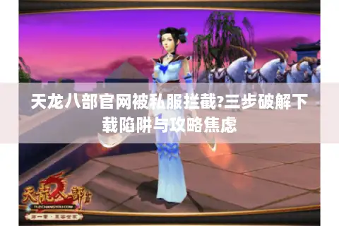 天龙八部官网被私服拦截?三步破解下载陷阱与攻略焦虑 天龙八部官网被私服拦截?三步破解下载陷阱与攻略焦虑