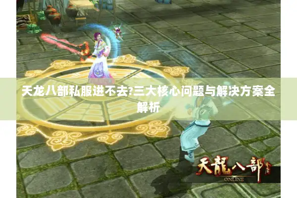 天龙八部私服进不去?三大核心问题与解决方案全解析