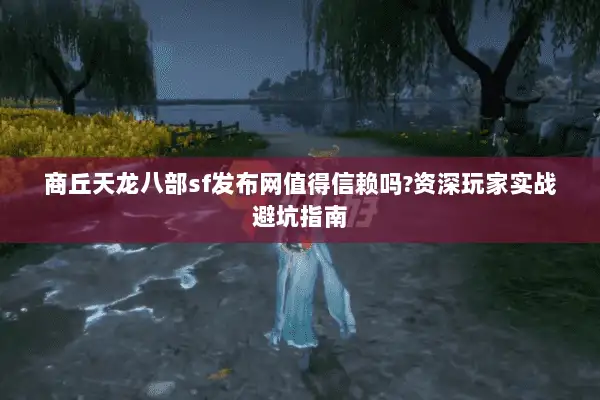 商丘天龙八部sf发布网值得信赖吗?资深玩家实战避坑指南