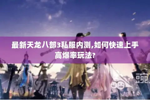 最新天龙八部3私服内测,如何快速上手高爆率玩法? 最新天龙八部3私服内测,如何快速上手高爆率玩法?