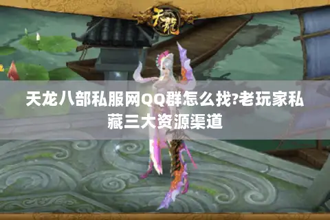 天龙八部私服网QQ群怎么找?老玩家私藏三大资源渠道