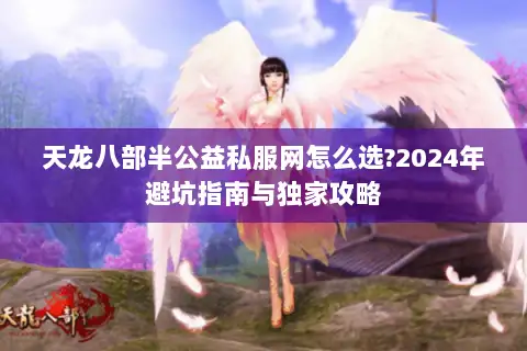 天龙八部半公益私服网怎么选?2024年避坑指南与独家攻略