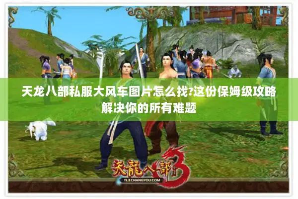 天龙八部私服大风车图片怎么找?这份保姆级攻略解决你的所有难题