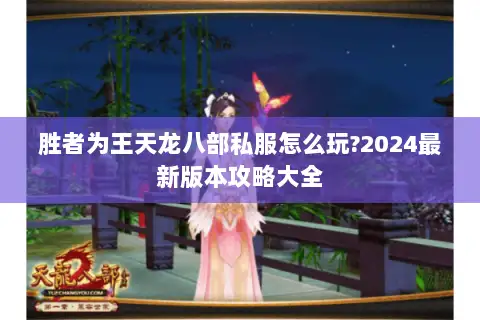 胜者为王天龙八部私服怎么玩?2024最新版本攻略大全 胜者为王天龙八部私服怎么玩?2024最新版本攻略大全