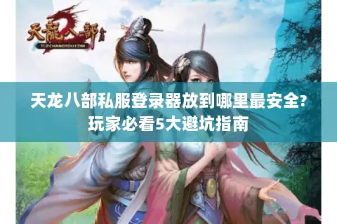 天龙八部私服登录器放到哪里最安全?玩家必看5大避坑指南 天龙八部私服登录器放到哪里最安全?玩家必看5大避坑指南