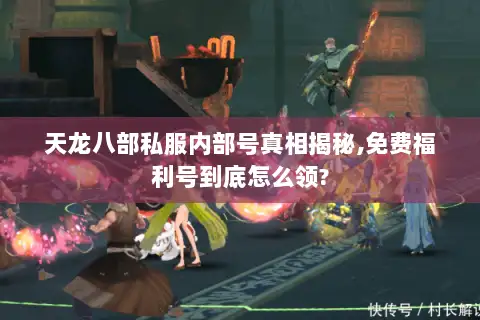天龙八部私服内部号真相揭秘,免费福利号到底怎么领? 天龙八部私服内部号真相揭秘,免费福利号到底怎么领?