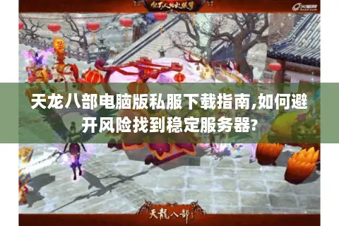 天龙八部电脑版私服下载指南,如何避开风险找到稳定服务器?