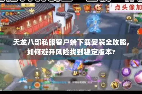 天龙八部私服客户端下载安装全攻略,如何避开风险找到稳定版本?
