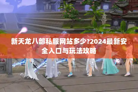 新天龙八部私服网站多少?2024最新安全入口与玩法攻略
