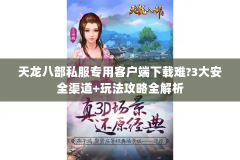 天龙八部私服专用客户端下载难?3大安全渠道+玩法攻略全解析 天龙八部私服专用客户端下载难?3大安全渠道+玩法攻略全解析
