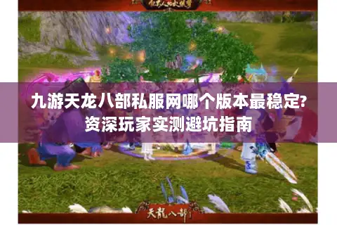 九游天龙八部私服网哪个版本最稳定?资深玩家实测避坑指南