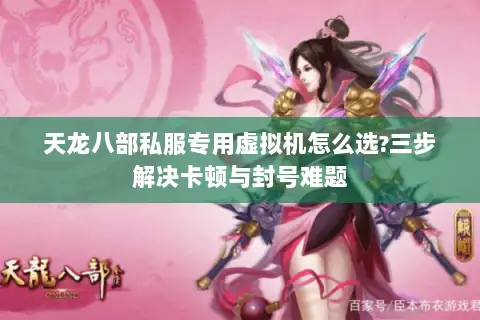 天龙八部私服专用虚拟机怎么选?三步解决卡顿与封号难题 天龙八部私服专用虚拟机怎么选?三步解决卡顿与封号难题