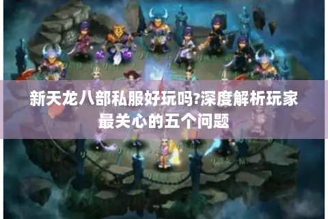 新天龙八部私服好玩吗?深度解析玩家最关心的五个问题 新天龙八部私服好玩吗?深度解析玩家最关心的五个问题