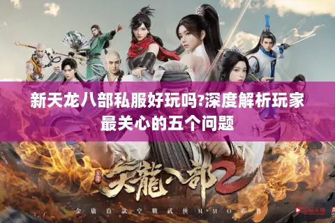 新天龙八部私服好玩吗?深度解析玩家最关心的五个问题 新天龙八部私服好玩吗?深度解析玩家最关心的五个问题