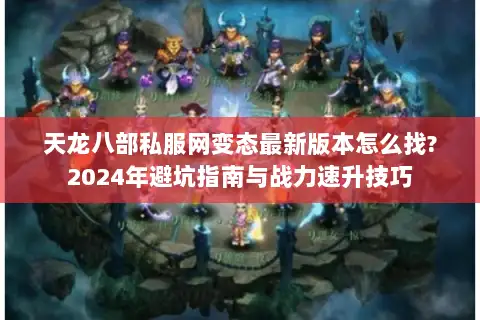 天龙八部私服网变态最新版本怎么找?2024年避坑指南与战力速升技巧